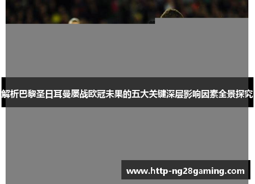 解析巴黎圣日耳曼屡战欧冠未果的五大关键深层影响因素全景探究