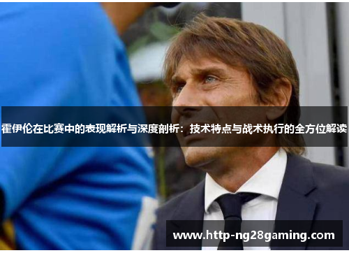 霍伊伦在比赛中的表现解析与深度剖析：技术特点与战术执行的全方位解读