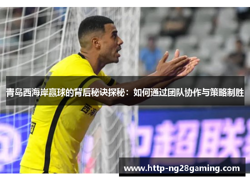 青岛西海岸赢球的背后秘诀探秘：如何通过团队协作与策略制胜