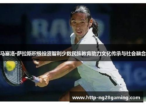 马塞洛·萨拉斯积极投资智利少数民族教育助力文化传承与社会融合