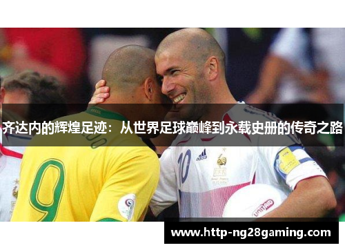 齐达内的辉煌足迹:从世界足球巅峰到永载史册的传奇之路 齐达内的辉煌足迹:从世界足球巅峰到永载史册的传奇之路