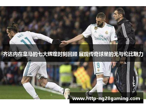 齐达内在皇马的七大辉煌时刻回顾 展现传奇球星的无与伦比魅力 齐达内在皇马的七大辉煌时刻回顾 展现传奇球星的无与伦比魅力