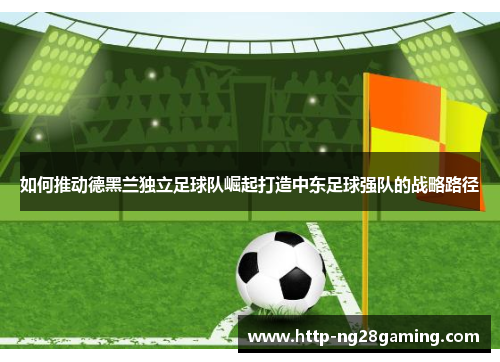 如何推动德黑兰独立足球队崛起打造中东足球强队的战略路径