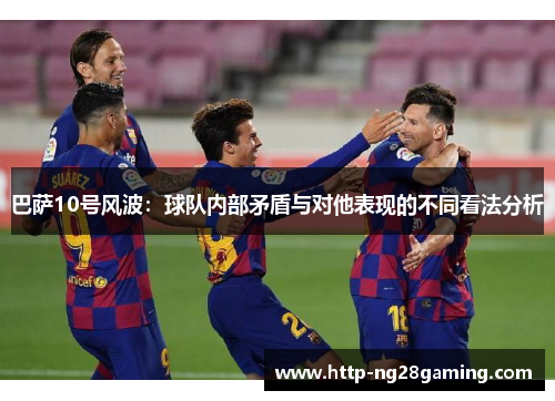 巴萨10号风波:球队内部矛盾与对他表现的不同看法分析 巴萨10号风波:球队内部矛盾与对他表现的不同看法分析