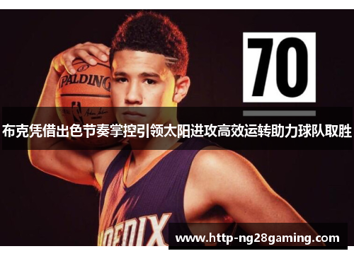 布克凭借出色节奏掌控引领太阳进攻高效运转助力球队取胜 布克凭借出色节奏掌控引领太阳进攻高效运转助力球队取胜