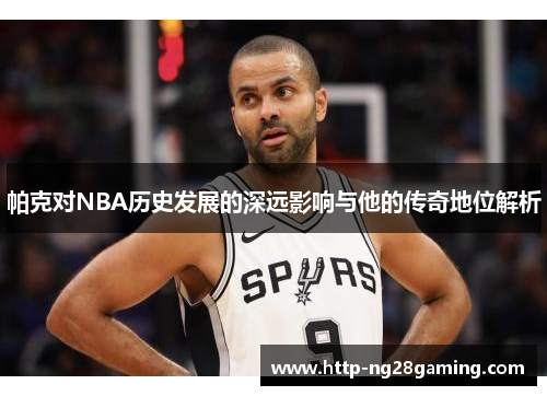 帕克对NBA历史发展的深远影响与他的传奇地位解析 帕克对NBA历史发展的深远影响与他的传奇地位解析