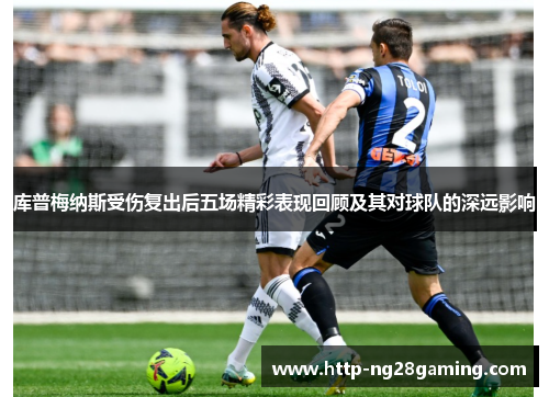 库普梅纳斯受伤复出后五场精彩表现回顾及其对球队的深远影响