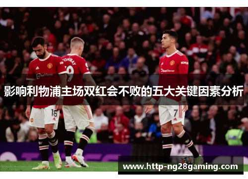 影响利物浦主场双红会不败的五大关键因素分析 影响利物浦主场双红会不败的五大关键因素分析