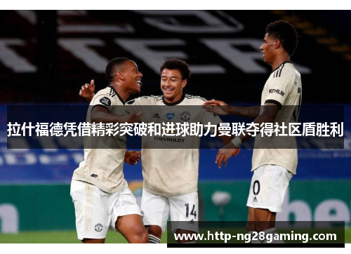 拉什福德凭借精彩突破和进球助力曼联夺得社区盾胜利 拉什福德凭借精彩突破和进球助力曼联夺得社区盾胜利