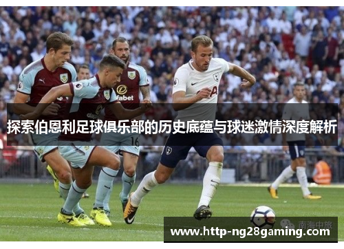 探索伯恩利足球俱乐部的历史底蕴与球迷激情深度解析 探索伯恩利足球俱乐部的历史底蕴与球迷激情深度解析