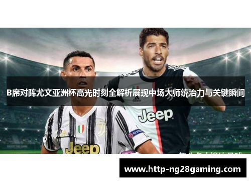 B席对阵尤文亚洲杯高光时刻全解析展现中场大师统治力与关键瞬间