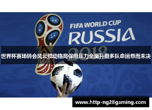 世界杯赛场转会风云搅动格局保级压力全面升级多队命运悬而未决 世界杯赛场转会风云搅动格局保级压力全面升级多队命运悬而未决