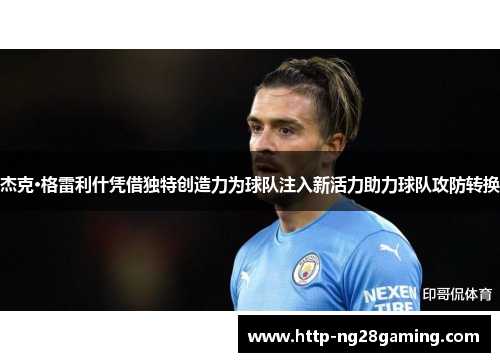 杰克·格雷利什凭借独特创造力为球队注入新活力助力球队攻防转换 杰克·格雷利什凭借独特创造力为球队注入新活力助力球队攻防转换