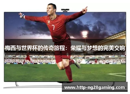 梅西与世界杯的传奇旅程:荣耀与梦想的完美交响 梅西与世界杯的传奇旅程:荣耀与梦想的完美交响