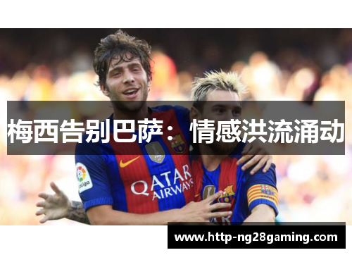 梅西告别巴萨:情感洪流涌动 梅西告别巴萨:情感洪流涌动