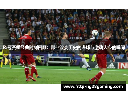 欧冠赛季经典时刻回顾:那些改变历史的进球与激动人心的瞬间 欧冠赛季经典时刻回顾:那些改变历史的进球与激动人心的瞬间