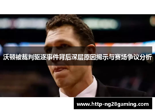 沃顿被裁判驱逐事件背后深层原因揭示与赛场争议分析 沃顿被裁判驱逐事件背后深层原因揭示与赛场争议分析