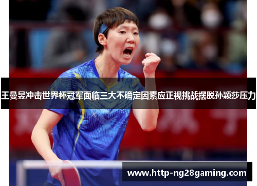 王曼昱冲击世界杯冠军面临三大不确定因素应正视挑战摆脱孙颖莎压力