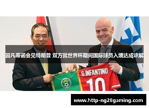 因凡蒂诺会见特朗普 双方就世界杯期间国际球员入境达成谅解 因凡蒂诺会见特朗普 双方就世界杯期间国际球员入境达成谅解
