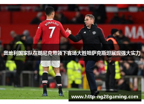 奥地利国家队在朗尼克带领下客场大胜哈萨克斯坦展现强大实力