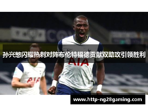 孙兴慜闪耀热刺对阵布伦特福德贡献双助攻引领胜利