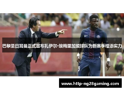 巴黎圣日耳曼正式宣布扎伊尔·埃梅里加盟球队为新赛季增添实力