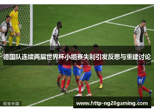 德国队连续两届世界杯小组赛失利引发反思与重建讨论