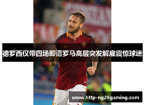 德罗西仅带四场即遭罗马高层突发解雇震惊球迷