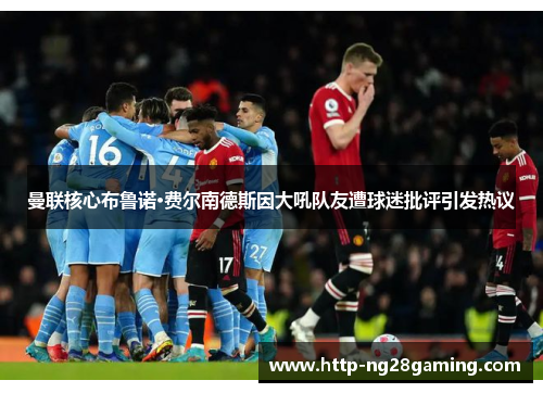 曼联核心布鲁诺·费尔南德斯因大吼队友遭球迷批评引发热议 曼联核心布鲁诺·费尔南德斯因大吼队友遭球迷批评引发热议