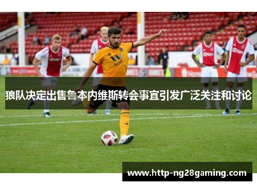 狼队决定出售鲁本内维斯转会事宜引发广泛关注和讨论
