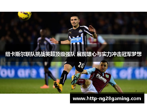 纽卡斯尔联队挑战英超顶级强队 展现雄心与实力冲击冠军梦想