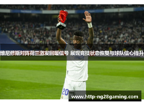 维尼修斯对阵荷兰激发回暖信号 展现竞技状态恢复与球队信心提升 维尼修斯对阵荷兰激发回暖信号 展现竞技状态恢复与球队信心提升
