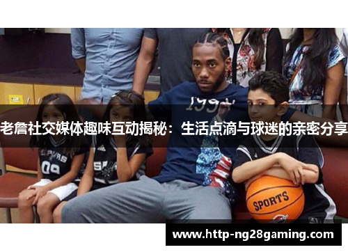 老詹社交媒体趣味互动揭秘：生活点滴与球迷的亲密分享
