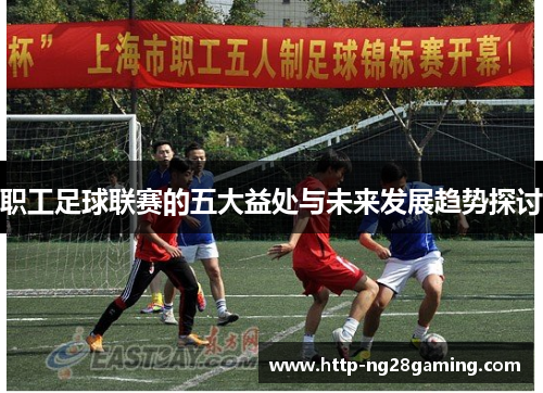 职工足球联赛的五大益处与未来发展趋势探讨