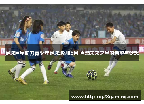 足球巨星助力青少年足球培训项目 点燃未来之星的希望与梦想