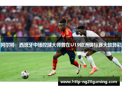 阿尔特：西班牙中场控球大师曾在U19欧洲锦标赛大放异彩