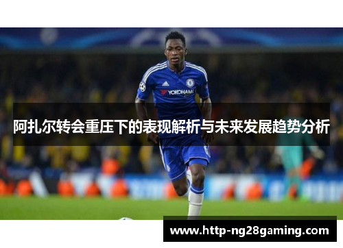 阿扎尔转会重压下的表现解析与未来发展趋势分析
