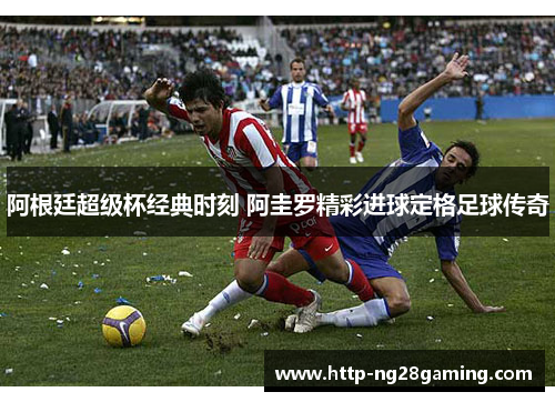 阿根廷超级杯经典时刻 阿圭罗精彩进球定格足球传奇
