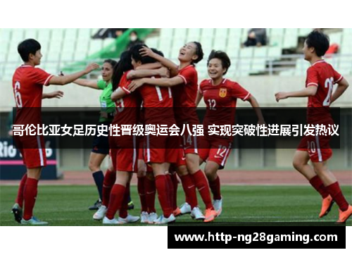 哥伦比亚女足历史性晋级奥运会八强 实现突破性进展引发热议