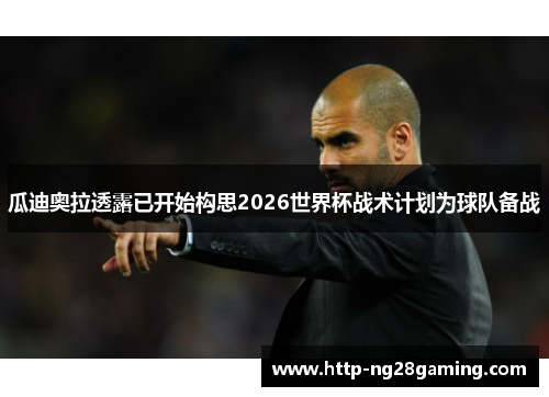 瓜迪奥拉透露已开始构思2026世界杯战术计划为球队备战